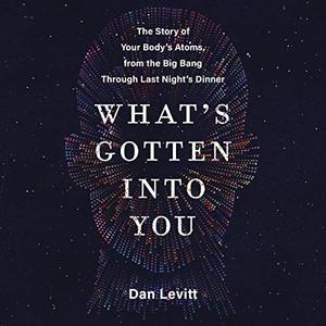 What's Gotten into You The Story of Your Body's Atoms, from the Big Bang Through Last Night's Dinner [Audiobook]