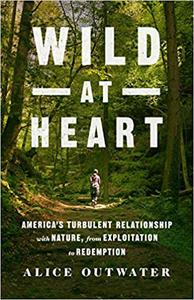 Wild at Heart America's Turbulent Relationship with Nature, from Exploitation to Redemption