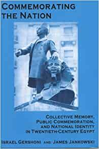 Commemorating the Nation Collective Memory, Public Commemoration, and National Identity in Twentieth-century Egypt