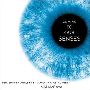 Coming to Our Senses Perceiving Complexity to Avoid Catastrophes [Audiobook]