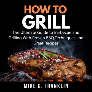 How To Grill The Ultimate Guide to Barbecue and Grilling With Proven BBQ Techniques and Great Recipes by Mike G. Fran
