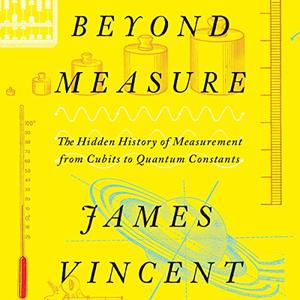Beyond Measure The Hidden History of Measurement from Cubits to Quantum Constants, 2023 Edition [Audiobook]