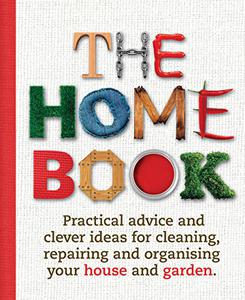 The Home Book Practical Advice and Clever Ideas for Cleaning, Repairing and Organising Your House and Garden