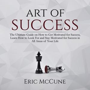 Art of Success The Ultimate Guide on How to Get Motivated for Success, Learn How to Look For and Stay Motivated for Su
