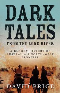 Dark Tales from the Long River A Bloody History of Australia's North-West Frontier