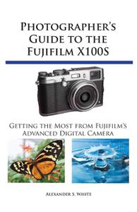Photographer's Guide to the Fujifilm X100S Getting the Most from Fujifilm's Advanced Digital Camera