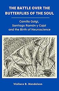 The Battle Over the Butterflies of the Soul Camillo Golgi, Santiago Ramon y Cajal and the Birth of Neuroscience