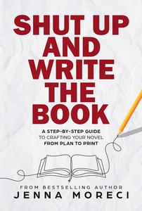 Shut Up and Write the Book A Step-by-Step Guide to Crafting Your Novel from Plan to Print