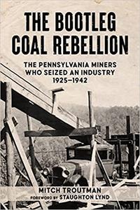 The Bootleg Coal Rebellion The Pennsylvania Miners Who Seized an Industry 1925-1942