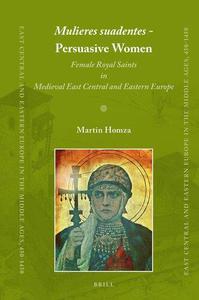 Mulieres suadentes - Persuasive Women Female Royal Saints in Medieval East Central and Eastern Europe