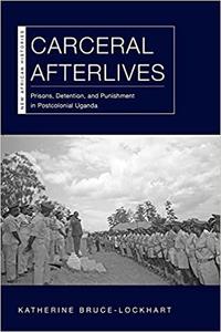 Carceral Afterlives Prisons, Detention, and Punishment in Postcolonial Uganda