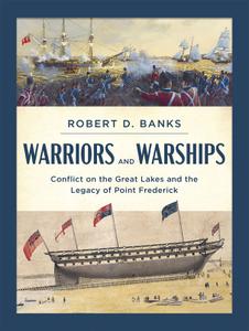 Warriors and Warships Conflict on the Great Lakes and the Legacy of Point Frederick