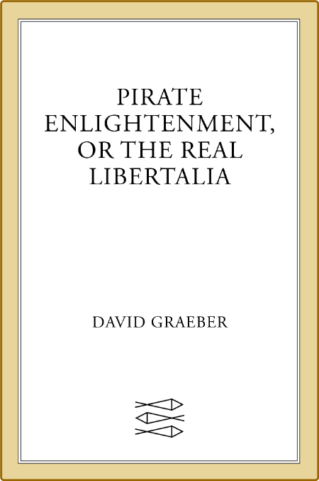 Pirate Enlightenment, Or the Real Libertalia by David Graeber