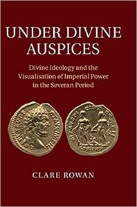 Under Divine Auspices Divine Ideology and the Visualisation of Imperial Power in the Severan Period
