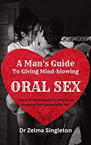 A Man's Guide to Giving Mind-Blowing Oral Sex Tips and Techniques for Maximum Pleasure And Sensational Sex