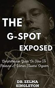 The G-Spot Exposed Comprehensive Guide On How To Pleasure A Woman Toward Orgasm