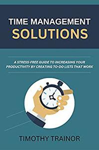 The Time Management Solution A Stress-Free Guide to Increasing Your Productivity by Creating To-Do Lists That Work