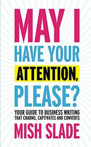 May I Have Your Attention, Please Your Guide to Business Writing That Charms, Captivates and Converts