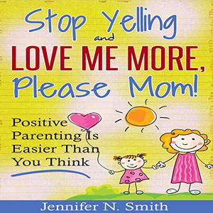 Stop Yelling and Love Me More, Please Mom! Positive Parenting Is Easier than You Think Happy Mom, Book 1 [Audiobook]