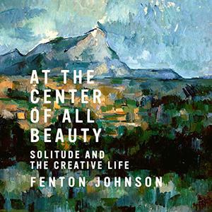 At the Center of All Beauty Solitude and the Creative Life [Audiobook]