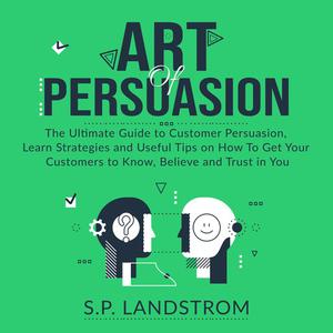 Art of Persuasion The Ultimate Guide to Customer Persuasion, Learn Strategies and Useful Tips on How To Get Your Custo