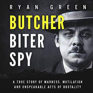 Butcher, Biter, Spy A True Story of Madness, Mutilation and Unspeakable Acts of Brutality [Audiobook]