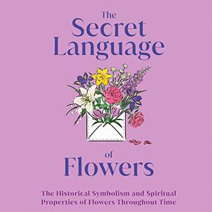 The Secret Language of Flowers The Historical Symbolism and Spiritual Properties of Flowers Throughout Time [Audiobook]