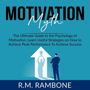 Motivation Myth The Ultimate Guide to the Psychology of Motivation, Learn Useful Strategies on How to Achieve Peak Per