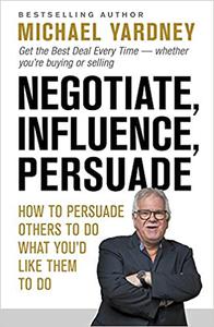 Negotiate, Influence, Persuade How to Persuade Others to Do What You'd Like Them to Do