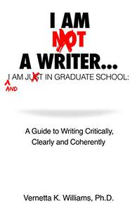 I'm Not a Writer...I'm Just in Graduate School A Guide to Writing Critically, Clearly and Coherently