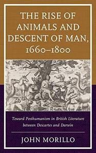 The Rise of Animals and Descent of Man, 1660-1800 Toward Posthumanism in British Literature between Descartes and Darwin