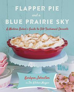 Flapper Pie and a Blue Prairie Sky A Modern Baker's Guide to Old-Fashioned Desserts A Baking Book 