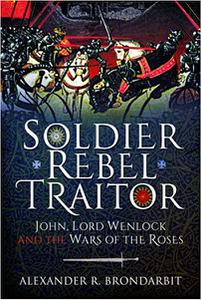 Soldier, Rebel, Traitor John, Lord Wenlock and the Wars of the Roses