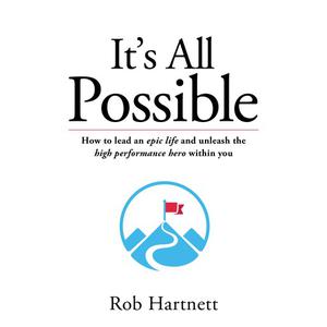 It's all possible - How to lead an epic life and unleash the high performance hero within you by Rob Hartnett