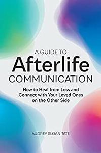 A Guide to Afterlife Communication How to Heal from Loss and Connect with Your Loved Ones on the Other Side