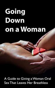 Going Down on a Woman A Guide to Giving a Woman Oral Sex That Leaves Her Breathless