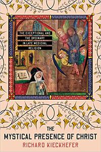 The Mystical Presence of Christ The Exceptional and the Ordinary in Late Medieval Religion