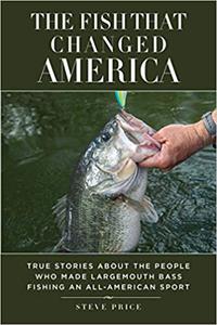 The Fish That Changed America True Stories about the People Who Made Largemouth Bass Fishing an All-American Sport