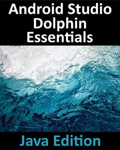 Android Studio Dolphin Essentials - Java Edition Developing Android Apps Using Android Studio 2021.3.1 and Java