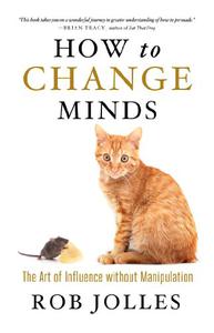 How to Change Minds The Art of Influence without Manipulation 