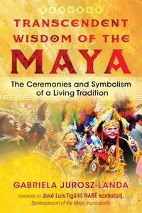 Transcendent Wisdom of the Maya The Ceremonies and Symbolism of a Living Tradition