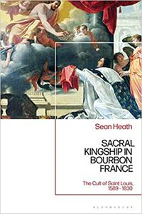 Sacral Kingship in Bourbon France The Cult of Saint Louis, 1589 - 1830