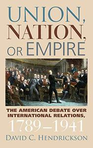 Union, Nation, or Empire The American Debate over International Relations, 1789-1941 (American Political Thought (University P