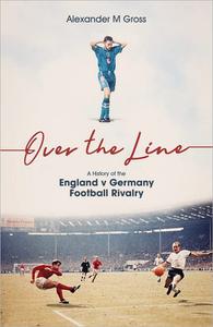 Over the Line A History of the England v Germany Football Rivalry