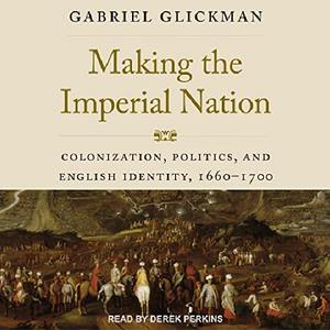 Making the Imperial Nation Colonization, Politics, and English Identity, 1660-1700 [Audiobook]