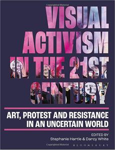 Visual Activism in the 21st Century Art, Protest and Resistance in an Uncertain World