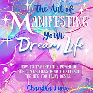 The Art of Manifesting Your Dream Life How to Tap Into the Power of the Subconscious Mind to Attract the Life You [Audiobook]