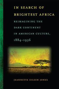 In Search of Brightest Africa Reimagining the Dark Continent in American Culture, 1884-1936