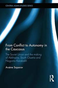 From Conflict to Autonomy in the Caucasus The Soviet Union and the Making of Abkhazia, South Ossetia and Nagorno Karabakh (Cen