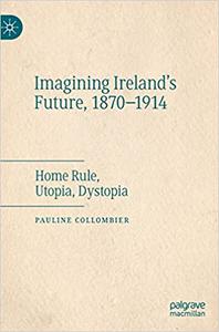 Imagining Ireland's Future, 1870-1914 Home Rule, Utopia, Dystopia